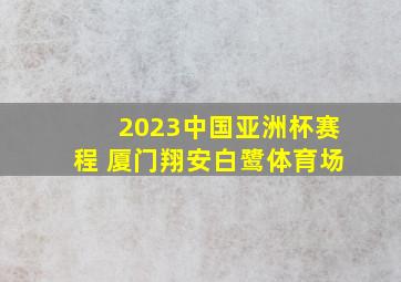 2023中国亚洲杯赛程 厦门翔安白鹭体育场